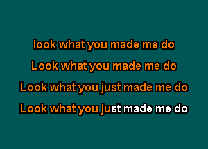 look what you made me do
Look what you made me do

Look what you just made me do

Look what youjust made me do