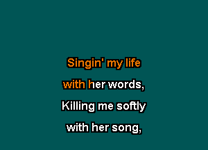 Singin' my life

with her words,

Killing me softly

with her song,