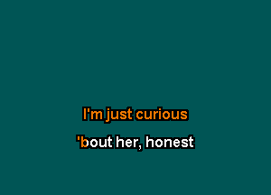 l'mjust curious

'bout her, honest