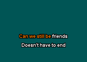 Can we still be friends

Doesn't have to end