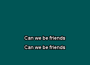 Can we be friends

Can we be friends