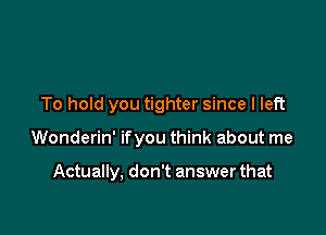 To hold you tighter since I left

Wonderin' ifyou think about me

Actually, don't answer that