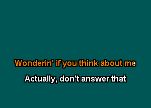 Wonderin' ifyou think about me

Actually, don't answer that