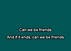 Can we be friends

And if it ends. can we be friends
