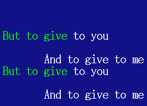 But to give to you

And to give to me
But to give to you

And to give to me