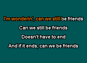 I'm wonderin', can we still be friends

Can we still be friends
Doesn't have to end

And if it ends. can we be friends