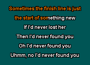 Sometimes the finish line is just
the start of something new
lfl'd never lost her
Then I'd never found you
Oh I'd never found you

Uhmm, no I'd never found you