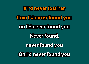 lfl'd never lost her
then I'd never found you
no I'd never found you
Never found,

never found you

Oh I'd never found you
