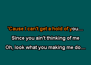 'Cause I can't get a hold ofyou....

Since you ain't thinking of me

Oh, look what you making me do....