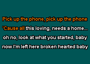 Pick up the phone, pick up the phone
'Cause all this loving, needs a home...
oh no, look at what you started, baby

now I'm left here broken hearted baby