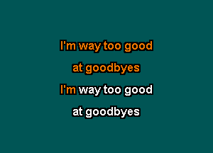 I'm way too good

at goodbyes

I'm way too good

at goodbyes
