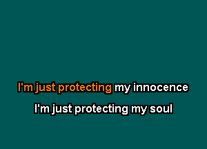 I'm just protecting my innocence

I'm just protecting my soul