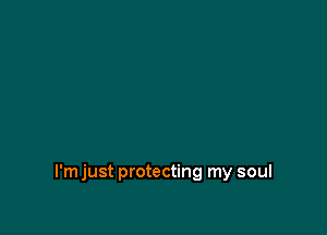I'm just protecting my soul