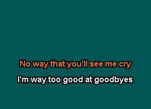 No way that you'll see me cry

I'm way too good at goodbyes