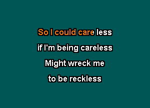 So I could care less

ifl'm being careless

Might wreck me

to be reckless