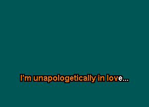 I'm unapologetically in love...