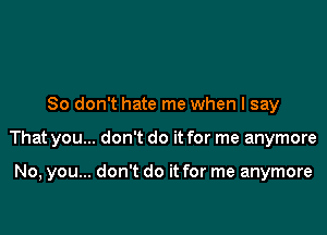 So don't hate me when I say

That you... don't do it for me anymore

No, you... don't do it for me anymore