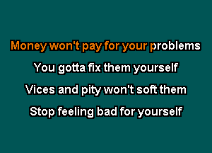 Money won't pay for your problems
You gotta fix them yourself
Vices and pity won't soft them

Stop feeling bad for yourself