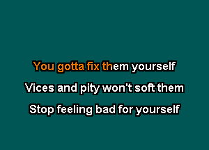 You gotta fix them yourself

Vices and pity won't soft them

Stop feeling bad for yourself