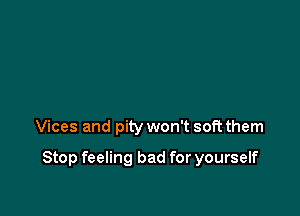 Vices and pity won't soft them

Stop feeling bad for yourself