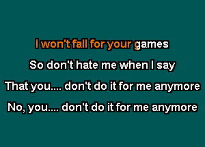 I won't fall for your games
80 don't hate me when I say
That you.... don't do it for me anymore

No, you.... don't do it for me anymore
