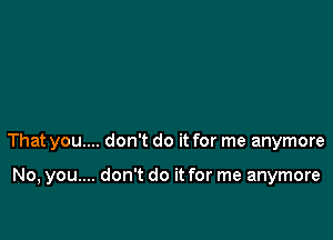 That you.... don't do it for me anymore

No, you.... don't do it for me anymore