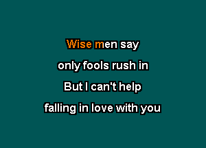 Wise men say
only fools rush in

But I can't help

falling in love with you