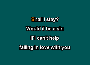 Shall I stay?
Would it be a sin

lfl can't help

falling in love with you