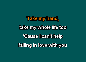 Take my hand,
take my whole life too

'Cause I can't help

falling in love with you