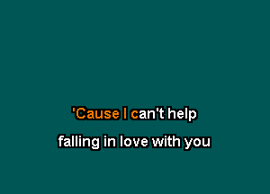 'Cause I can't help

falling in love with you