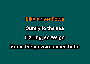 Like a river flows
Surely to the sea

Darling, so we 90

Some things were meant to be