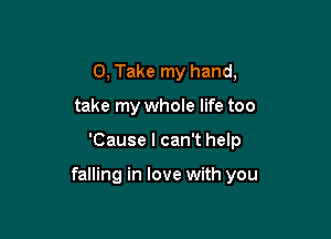 0, Take my hand,
take my whole life too

'Cause I can't help

falling in love with you