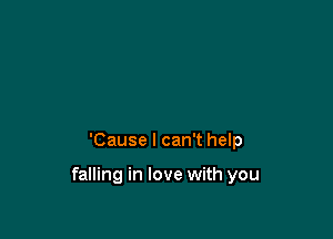 'Cause I can't help

falling in love with you