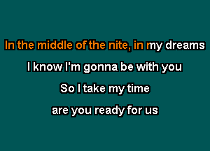 In the middle ofthe nite, in my dreams

I know I'm gonna be with you

So I take my time

are you ready for us