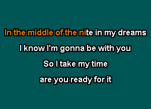 In the middle ofthe nite in my dreams

I know I'm gonna be with you

So I take my time

are you ready for it
