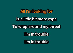 All I'm looking for

Is a little bit more rope

To wrap around my throat

I'm in trouble

I'm in trouble