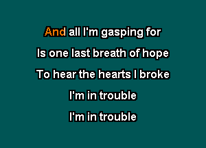 And all I'm gasping for

Is one last breath of hope

To hear the hearts I broke
I'm in trouble

I'm in trouble