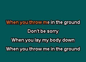When you throw me in the ground
Don't be sorry
When you lay my body down

When you throw me in the ground