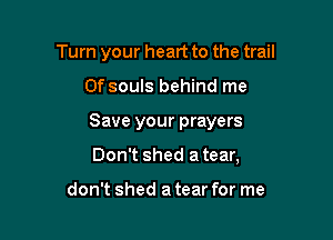 Turn your heart to the trail

Of souls behind me

Save your prayers

Don't shed a tear,

don't shed a tear for me