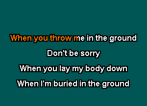 When you throw me in the ground
Don't be sorry
When you lay my body down

When I'm buried in the ground