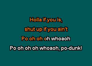 Holla ifyou is,
shut up ifyou ain't

Po oh oh oh whoaoh

Po oh oh oh whoaoh, po-dunk!
