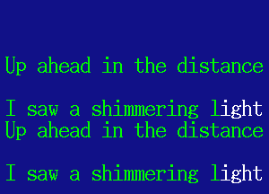 Up ahead in the distance

I saw a shimmering light
Up ahead in the distance

I saw a shimmering light