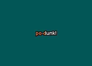 po-dunk!