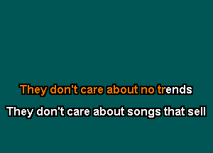 They don't care about no trends

They don't care about songs that sell