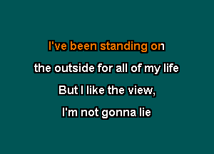 I've been standing on

the outside for all of my life

But I like the view,

I'm not gonna lie