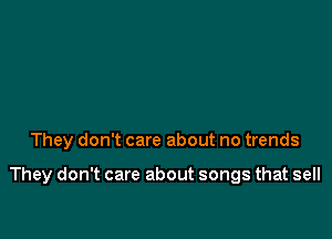 They don't care about no trends

They don't care about songs that sell