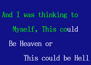 And I was thinking to
Myself, This could

Be Heaven or

This could be Hell
