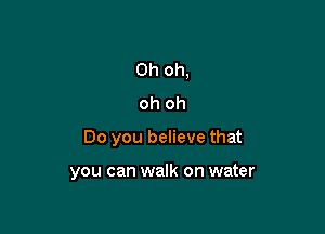 Oh oh,
oh oh

Do you believe that

you can walk on water