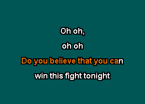 Oh oh,
oh oh

Do you believe that you can

win this fight tonight