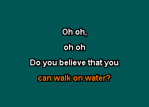 Oh oh,
oh oh

Do you believe that you

can walk on water?